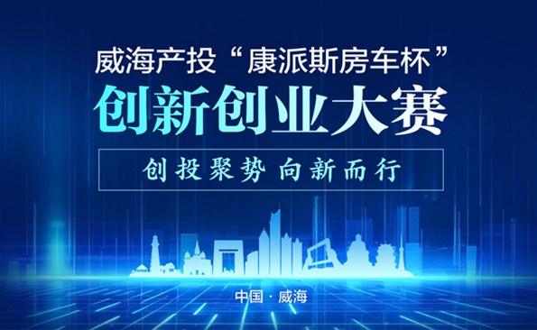 威海產投“康派斯房車杯”創(chuàng)新創(chuàng)業(yè)大賽項目征集公告